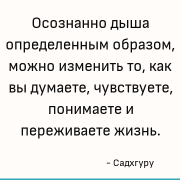 Осознанно дыша определенным образом, можно изменить то, как вы думаете, чувствуете, понимаете и переживаете жизнь