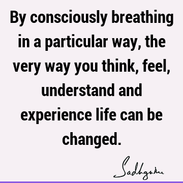 By consciously breathing in a particular way, the very way you think, feel, understand and experience life can be