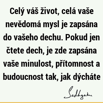 Celý váš život, celá vaše nevědomá mysl je zapsána do vašeho dechu. Pokud jen čtete dech, je zde zapsána vaše minulost, přítomnost a budoucnost tak, jak dýchá