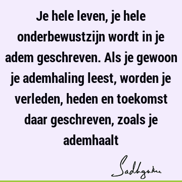 Je hele leven, je hele onderbewustzijn wordt in je adem geschreven. Als je gewoon je ademhaling leest, worden je verleden, heden en toekomst daar geschreven,