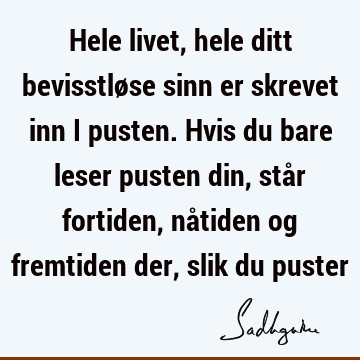 Hele livet, hele ditt bevisstløse sinn er skrevet inn i pusten. Hvis du bare leser pusten din, står fortiden, nåtiden og fremtiden der, slik du