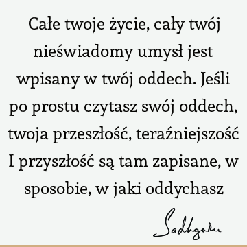 Całe twoje życie, cały twój nieświadomy umysł jest wpisany w twój oddech. Jeśli po prostu czytasz swój oddech, twoja przeszłość, teraźniejszość i przyszłość są