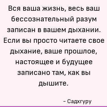 Вся ваша жизнь, весь ваш бессознательный разум записан в вашем дыхании. Если вы просто читаете свое дыхание, ваше прошлое, настоящее и будущее записано там, как