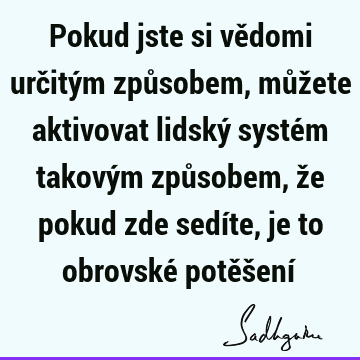 Pokud jste si vědomi určitým způsobem, můžete aktivovat lidský systém takovým způsobem, že pokud zde sedíte, je to obrovské potěšení