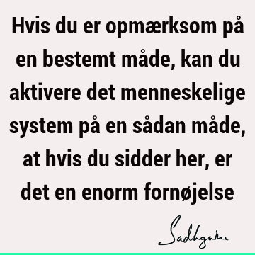 Hvis du er opmærksom på en bestemt måde, kan du aktivere det menneskelige system på en sådan måde, at hvis du sidder her, er det en enorm fornø