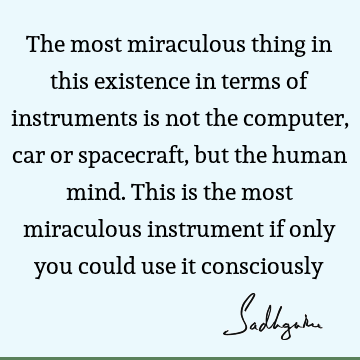 The most miraculous thing in this existence in terms of instruments is not the computer, car or spacecraft, but the human mind. This is the most miraculous