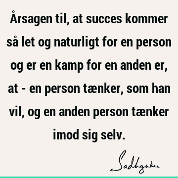 Årsagen til, at succes kommer så let og naturligt for en person og er en kamp for en anden er, at - en person tænker, som han vil, og en anden person tænker