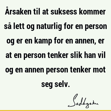 Årsaken til at suksess kommer så lett og naturlig for en person og er en kamp for en annen, er at en person tenker slik han vil og en annen person tenker mot