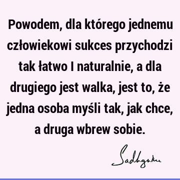 Powodem, dla którego jednemu człowiekowi sukces przychodzi tak łatwo i naturalnie, a dla drugiego jest walka, jest to, że jedna osoba myśli tak, jak chce, a