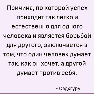 Причина, по которой успех приходит так легко и естественно для одного человека и является борьбой для другого, заключается в том, что один человек думает так, к