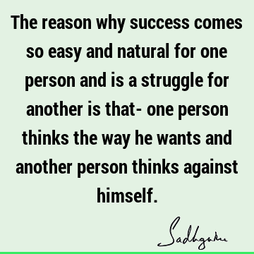The reason why success comes so easy and natural for one person and is a struggle for another is that- one person thinks the way he wants and another person