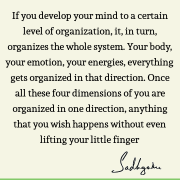 If you develop your mind to a certain level of organization, it, in turn, organizes the whole system. Your body, your emotion, your energies, everything gets