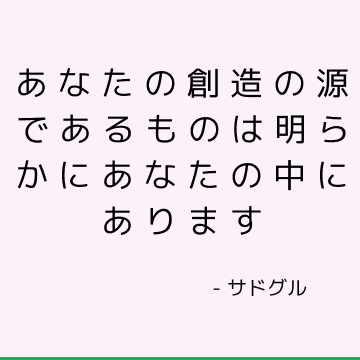 あなたの創造の源であるものは明らかにあなたの中にあります