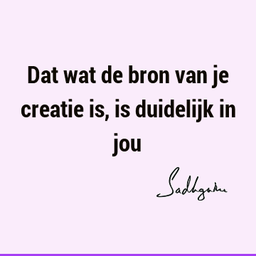 Dat wat de bron van je creatie is, is duidelijk in