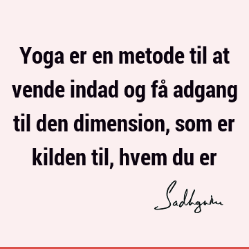 Yoga er en metode til at vende indad og få adgang til den dimension, som er kilden til, hvem du