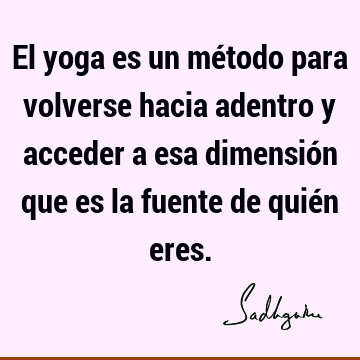 El yoga es un método para volverse hacia adentro y acceder a esa dimensión que es la fuente de quién