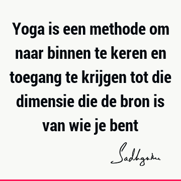 Yoga is een methode om naar binnen te keren en toegang te krijgen tot die dimensie die de bron is van wie je