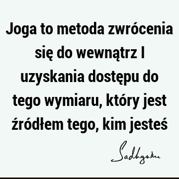 Joga to metoda zwrócenia się do wewnątrz i uzyskania dostępu do tego wymiaru, który jest źródłem tego, kim jesteś