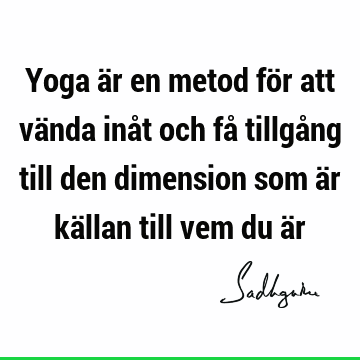 Yoga är en metod för att vända inåt och få tillgång till den dimension som är källan till vem du ä