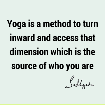 Yoga is a method to turn inward and access that dimension which is the source of who you