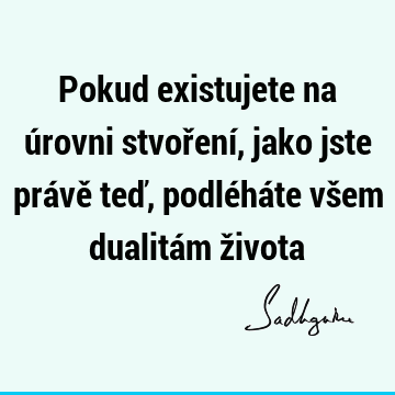 Pokud existujete na úrovni stvoření, jako jste právě teď, podléháte všem dualitám ž