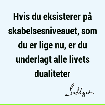 Hvis du eksisterer på skabelsesniveauet, som du er lige nu, er du underlagt alle livets