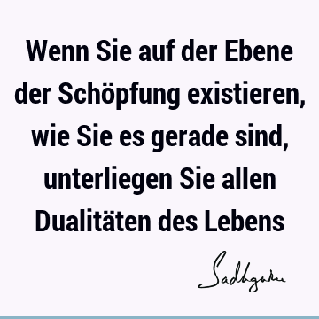 Wenn Sie auf der Ebene der Schöpfung existieren, wie Sie es gerade sind, unterliegen Sie allen Dualitäten des L