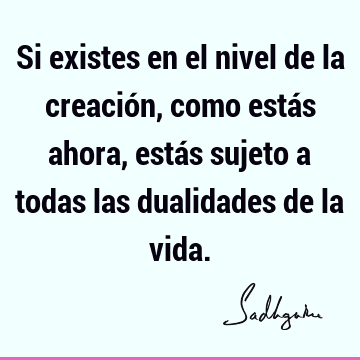 Si existes en el nivel de la creación, como estás ahora, estás sujeto a todas las dualidades de la