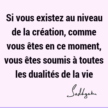 Si vous existez au niveau de la création, comme vous êtes en ce moment, vous êtes soumis à toutes les dualités de la