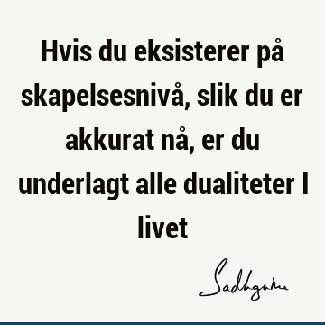 Hvis du eksisterer på skapelsesnivå, slik du er akkurat nå, er du underlagt alle dualiteter i