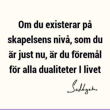 Om du existerar på skapelsens nivå, som du är just nu, är du föremål för alla dualiteter i