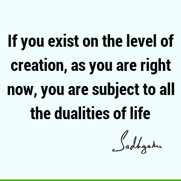 If you exist on the level of creation, as you are right now, you are subject to all the dualities of