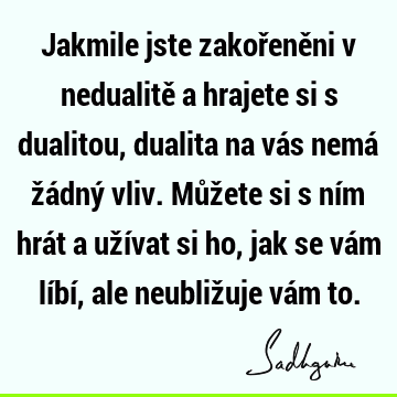 Jakmile jste zakořeněni v nedualitě a hrajete si s dualitou, dualita na vás nemá žádný vliv. Můžete si s ním hrát a užívat si ho, jak se vám líbí, ale neubliž