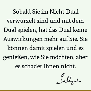 Sobald Sie im Nicht-Dual verwurzelt sind und mit dem Dual spielen, hat das Dual keine Auswirkungen mehr auf Sie. Sie können damit spielen und es genießen, wie S