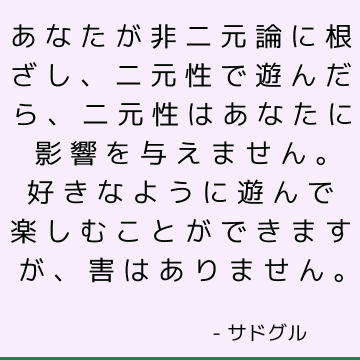 あなたが非二元論に根ざし、二元性で遊んだら、二元性はあなたに影響を与えません。 好きなように遊んで楽しむことができますが、害はありません。