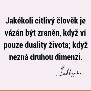 Jakékoli citlivý člověk je vázán být zraněn, když ví pouze duality života; když nezná druhou