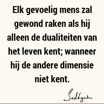 Elk gevoelig mens zal gewond raken als hij alleen de dualiteiten van het leven kent; wanneer hij de andere dimensie niet