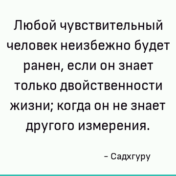 Любой чувствительный человек неизбежно будет ранен, если он знает только двойственности жизни; когда он не знает другого измерения