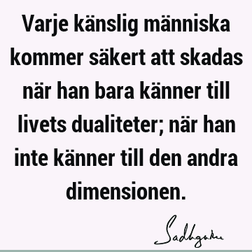 Varje känslig människa kommer säkert att skadas när han bara känner till livets dualiteter; när han inte känner till den andra