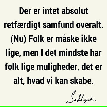 Der er intet absolut retfærdigt samfund overalt. (Nu) Folk er måske ikke lige, men i det mindste har folk lige muligheder, det er alt, hvad vi kan