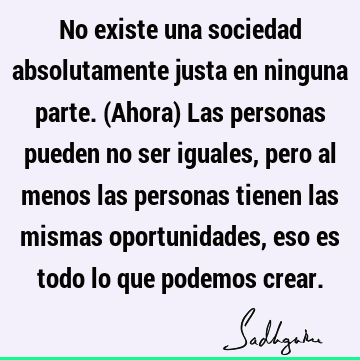 No existe una sociedad absolutamente justa en ninguna parte. (Ahora) Las personas pueden no ser iguales, pero al menos las personas tienen las mismas