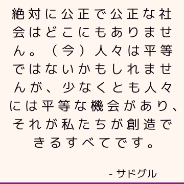 絶対に公正で公正な社会はどこにもありません。 （今）人々は平等ではないかもしれませんが、少なくとも人々には平等な機会があり、それが私たちが創造できるすべてです。