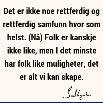 Det er ikke noe rettferdig og rettferdig samfunn hvor som helst. (Nå) Folk er kanskje ikke like, men i det minste har folk like muligheter, det er alt vi kan