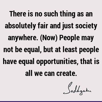 There is no such thing as an absolutely fair and just society anywhere. (Now) People may not be equal, but at least people have equal opportunities, that is