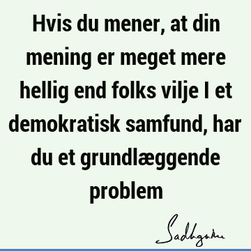 Hvis du mener, at din mening er meget mere hellig end folks vilje i et demokratisk samfund, har du et grundlæggende