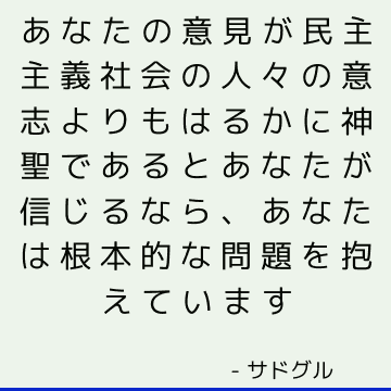 あなたの意見が民主主義社会の人々の意志よりもはるかに神聖であるとあなたが信じるなら、あなたは根本的な問題を抱えています