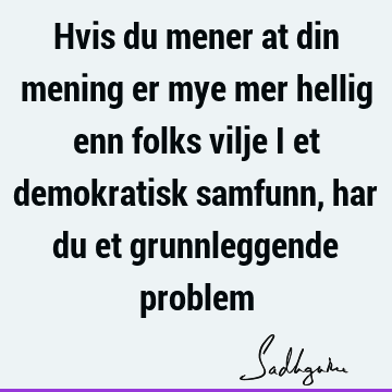 Hvis du mener at din mening er mye mer hellig enn folks vilje i et demokratisk samfunn, har du et grunnleggende