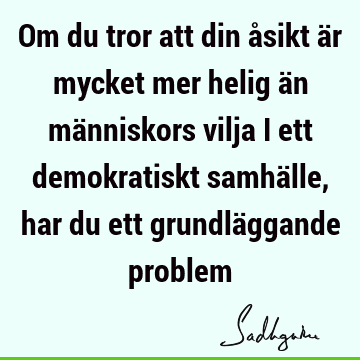 Om du tror att din åsikt är mycket mer helig än människors vilja i ett demokratiskt samhälle, har du ett grundläggande