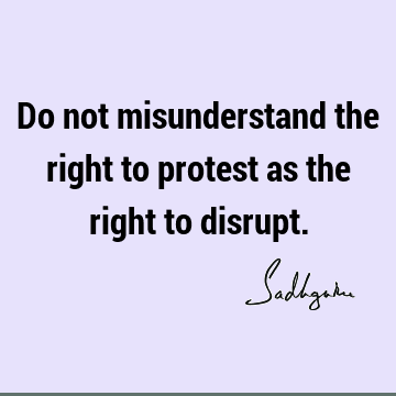 Do not misunderstand the right to protest as the right to