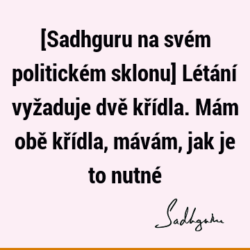 [Sadhguru na svém politickém sklonu] Létání vyžaduje dvě křídla. Mám obě křídla, mávám, jak je to nutné